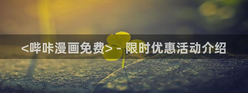 韩漫免费读漫画：<哔咔漫画免费> - 限时优惠活动介绍